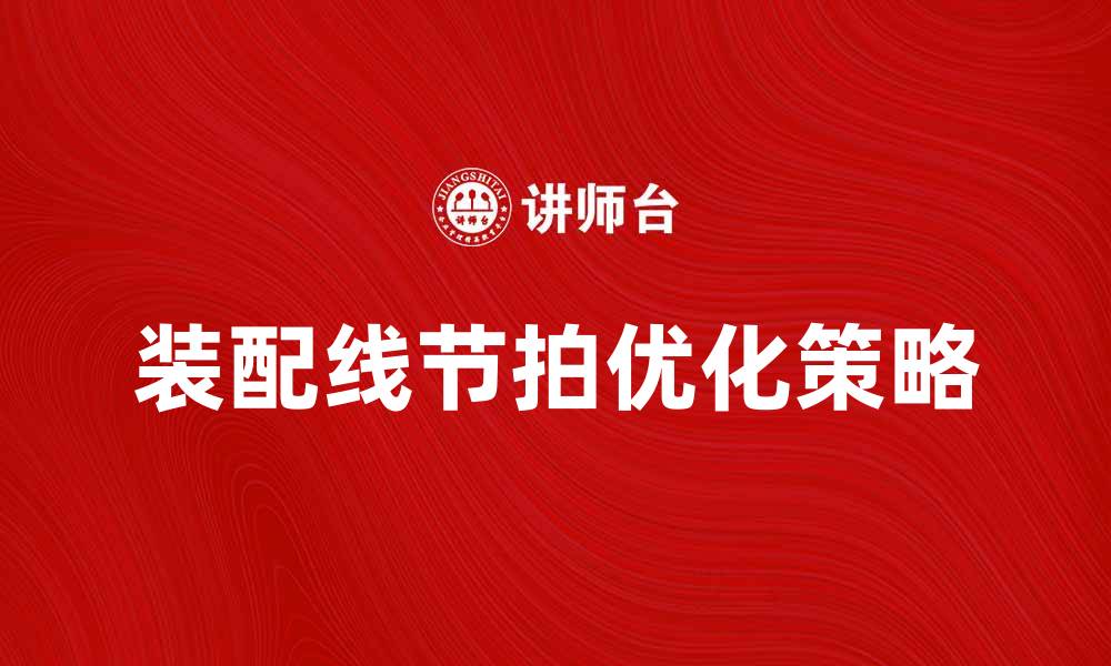 文章提升生产效率的关键：优化装配线节拍策略的缩略图