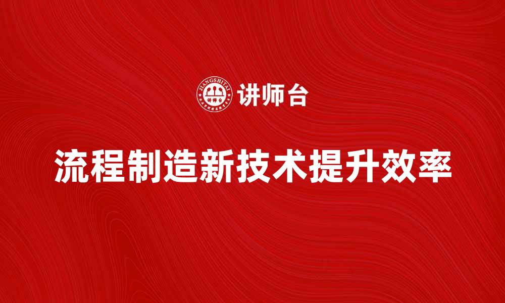 文章提升效率的流程制造新技术探讨的缩略图