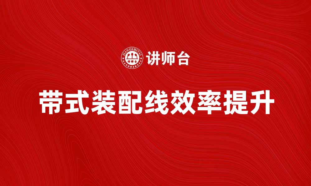 文章提升生产效率的带式装配线解决方案解析的缩略图