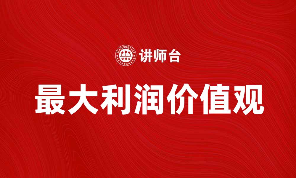 文章探索最大利润价值观在企业发展中的重要性的缩略图