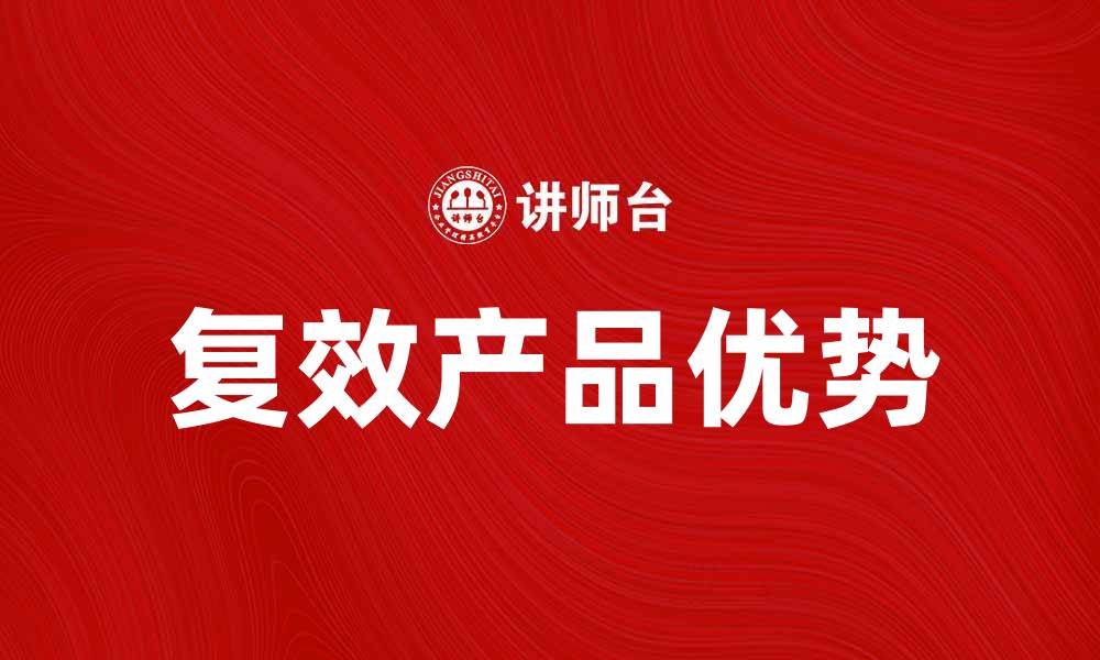 文章复效产品的优势与应用解析，提升你的生活质量的缩略图