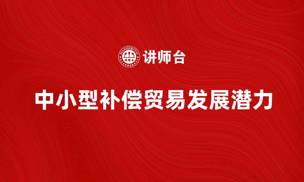 文章中小型补偿贸易的优势与发展潜力分析的缩略图