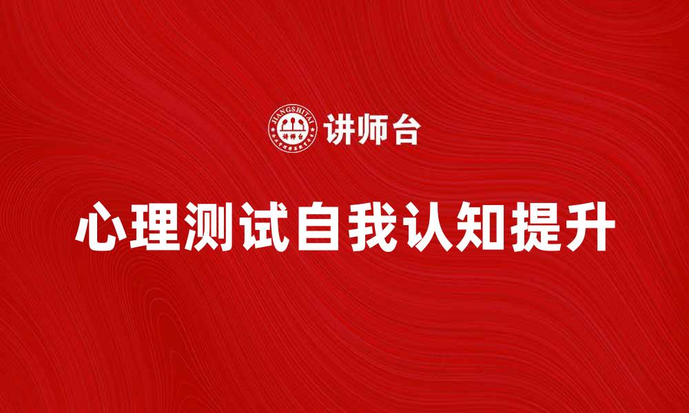 文章全面解析心理测试：提升自我认知的有效工具的缩略图