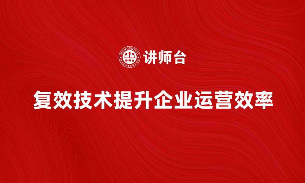 文章复效技术如何提升企业运营效率与效益的缩略图