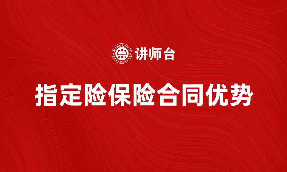 文章了解指定险保险合同的优势与选择指南的缩略图