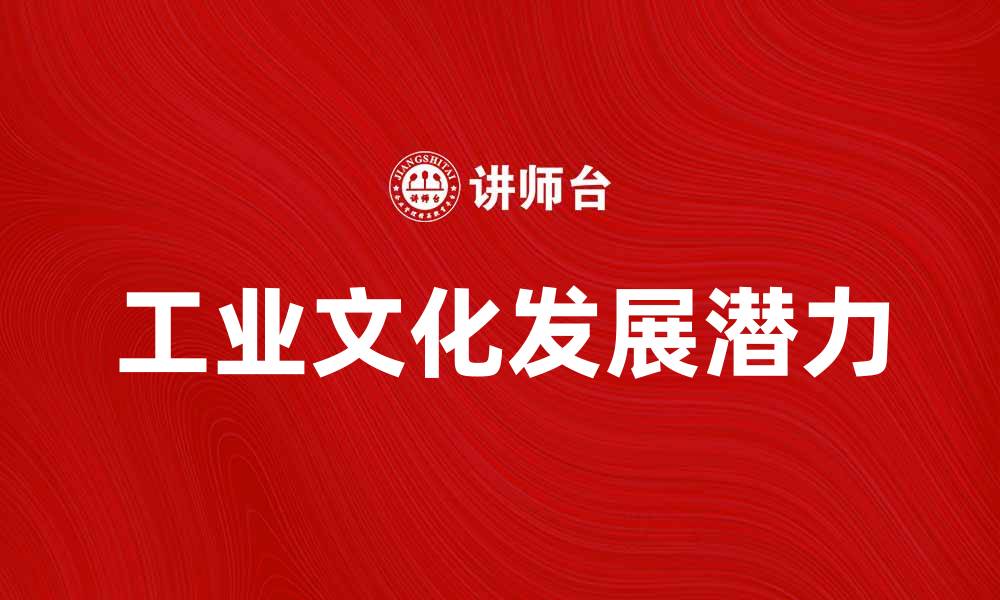 文章探索工业文化的魅力与未来发展潜力的缩略图