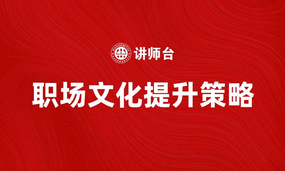 文章提升职场文化的五大关键策略与实践分享的缩略图