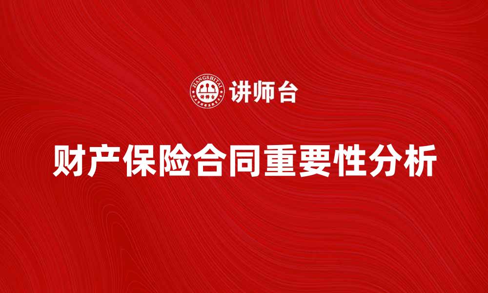 文章财产保险合同的重要性与投保注意事项解析的缩略图