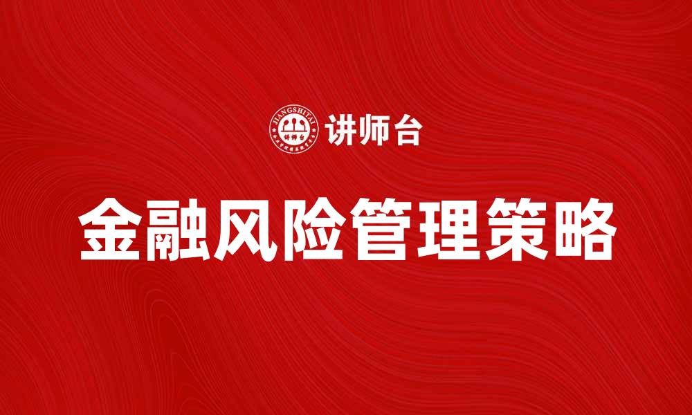 文章全面解析金融风险管理的重要性与策略的缩略图