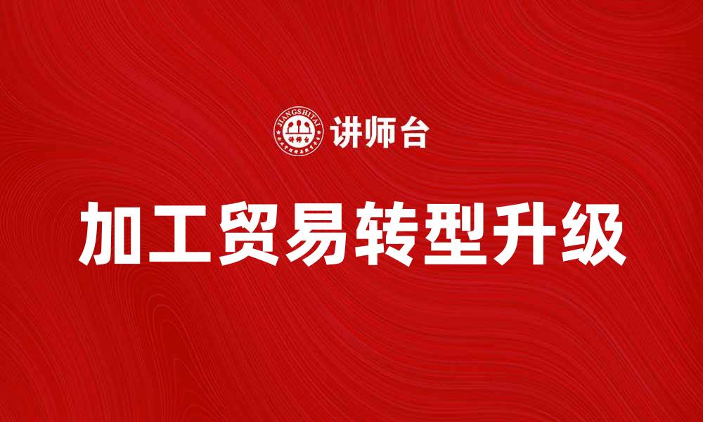 文章加工贸易助力中国经济转型与升级的缩略图