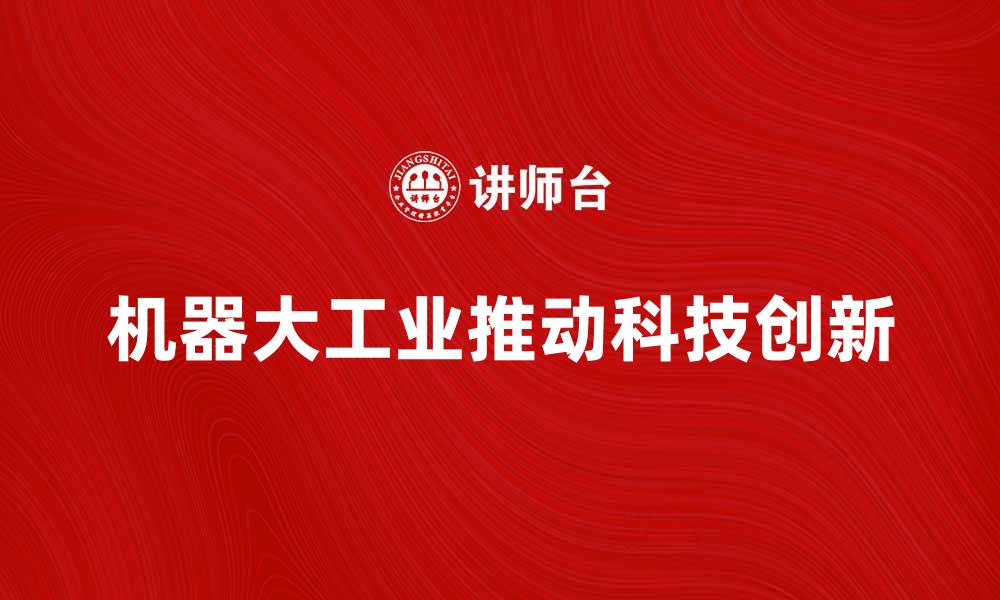 文章机器大工业如何推动现代科技发展与创新的缩略图