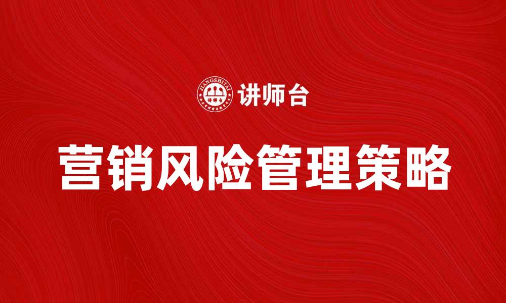 文章有效的营销风险管理策略助力企业发展的缩略图