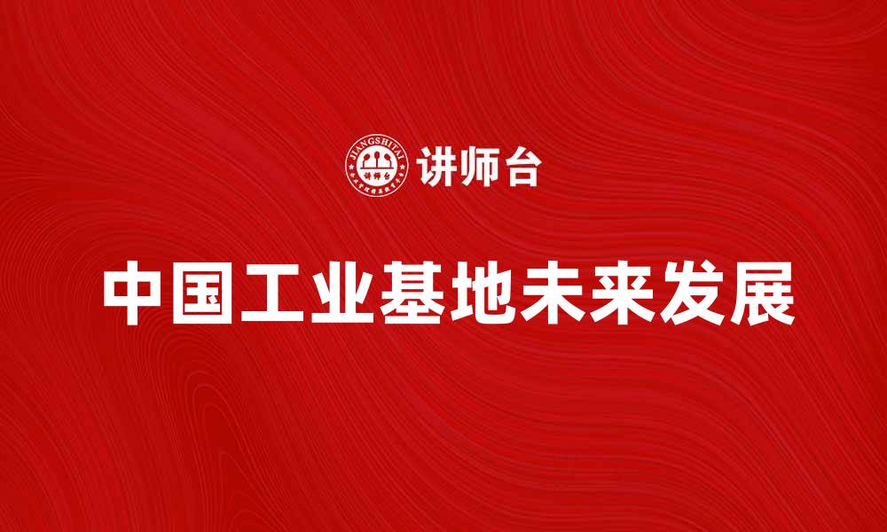 文章探索中国工业基地的未来发展与机遇的缩略图