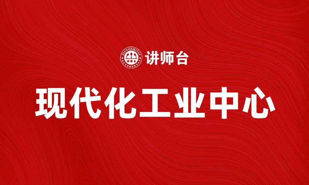 文章打造现代化工业中心推动经济发展新机遇的缩略图