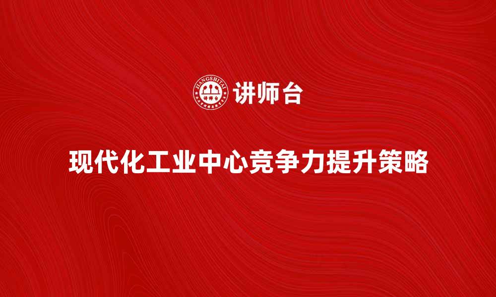 文章提升竞争力，打造现代化工业中心的关键策略的缩略图