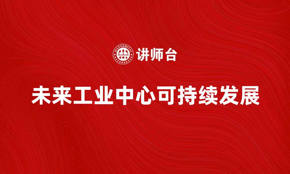 文章探索未来的工业中心：推动创新与可持续发展的缩略图