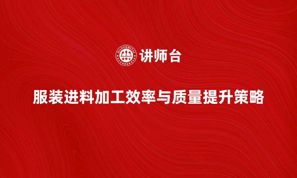 文章服装进料加工：提升效率与质量的关键策略的缩略图