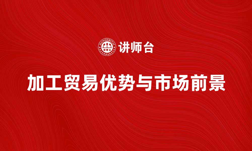 加工贸易优势与市场前景
