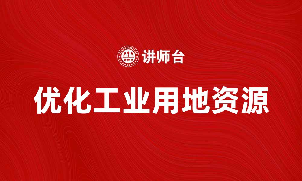 文章优化工业用地资源，推动企业可持续发展策略的缩略图