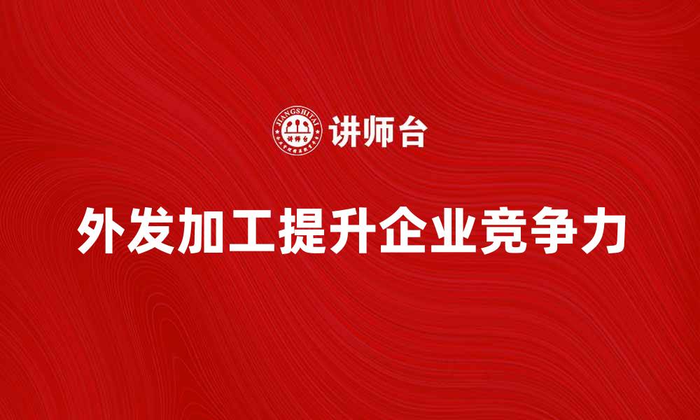 文章外发加工如何提升企业生产效率与竞争力的缩略图