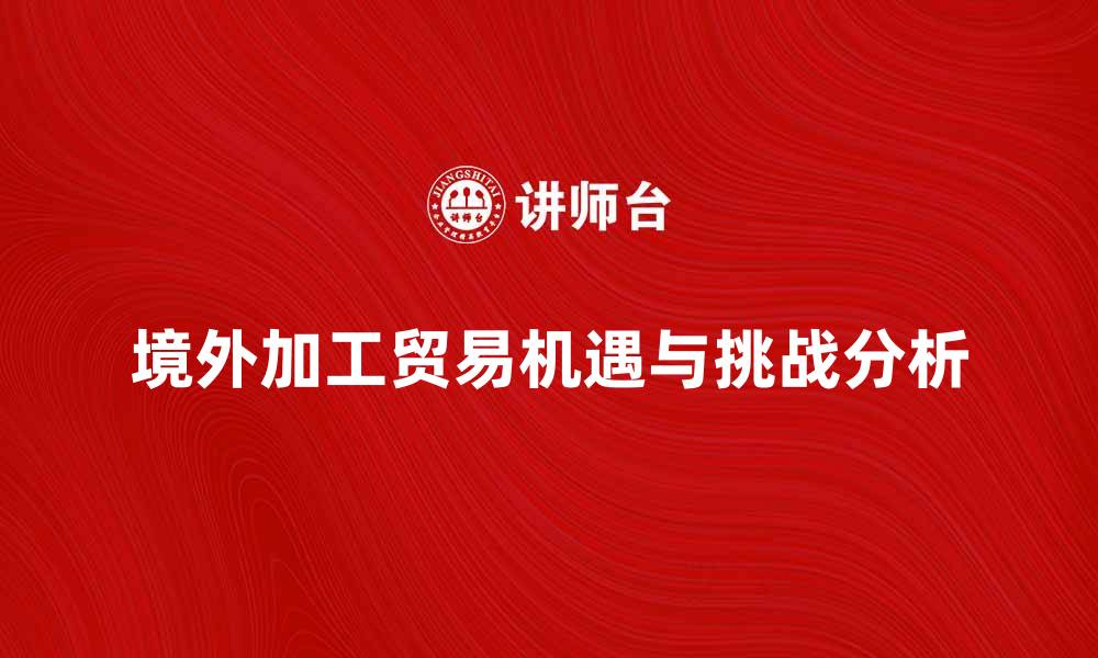 文章境外加工贸易的机遇与挑战分析的缩略图