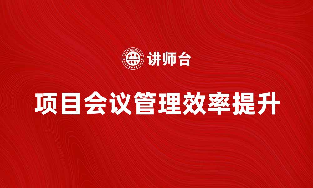 文章提升项目会议管理效率的实用技巧与方法的缩略图