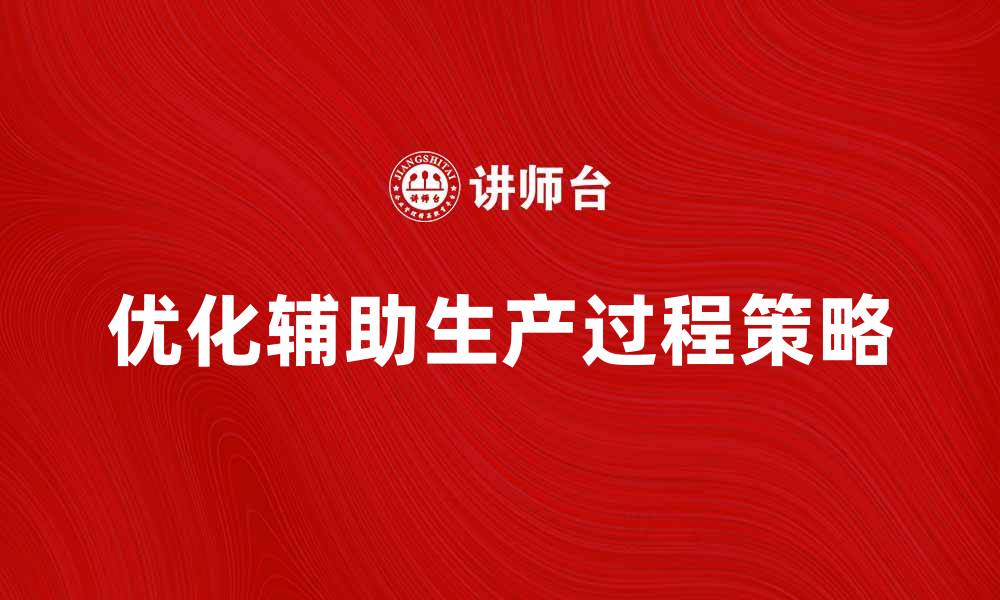 文章优化辅助生产过程，提高企业效率的关键策略的缩略图