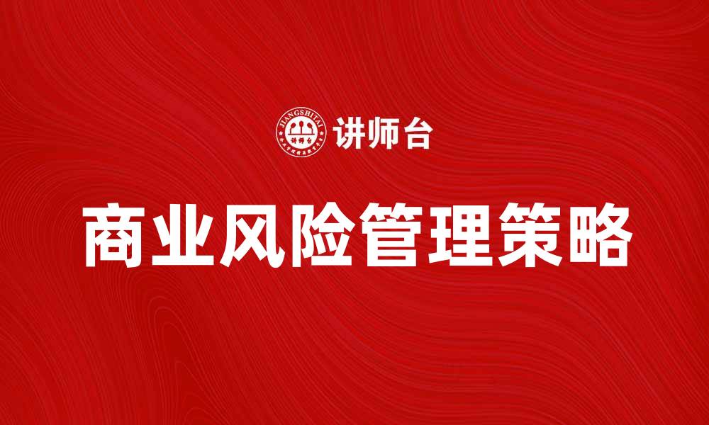 文章全面解析商业风险管理的有效策略与实践的缩略图