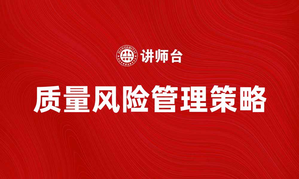 文章全面解析质量风险管理的关键策略与方法的缩略图