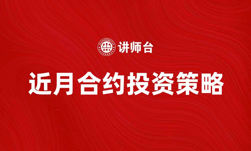 文章近月合约的投资策略与市场分析技巧的缩略图
