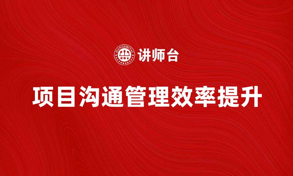 文章提升项目沟通管理效率的有效策略与技巧的缩略图
