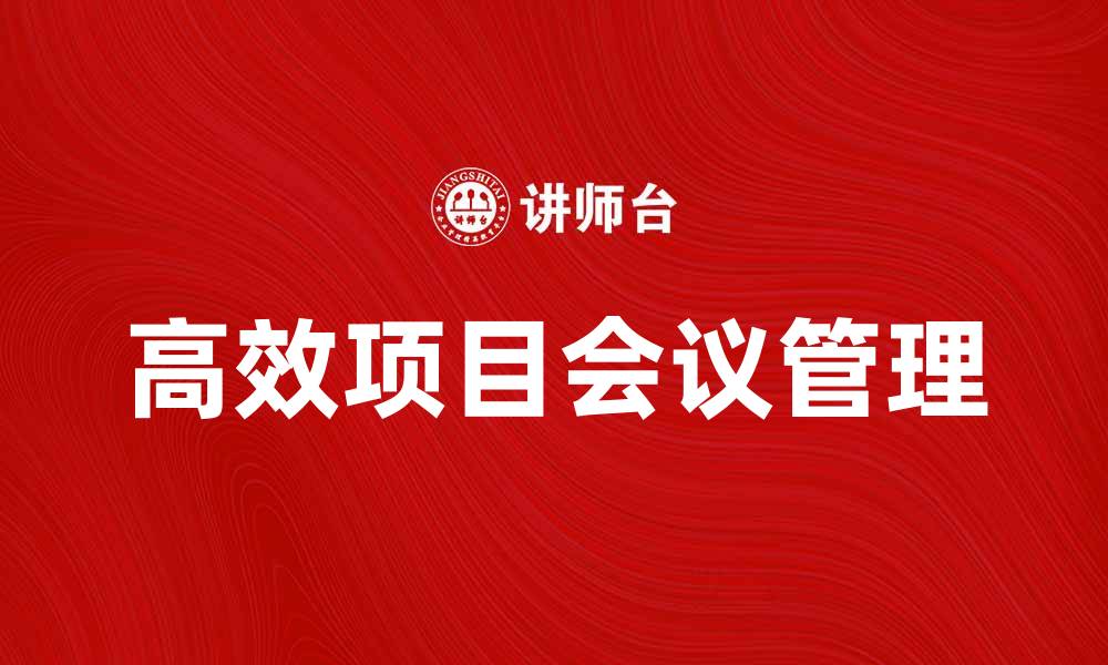 文章高效项目会议管理的最佳实践与技巧解析的缩略图
