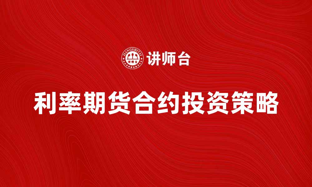 文章利率期货合约的投资策略与市场分析技巧的缩略图