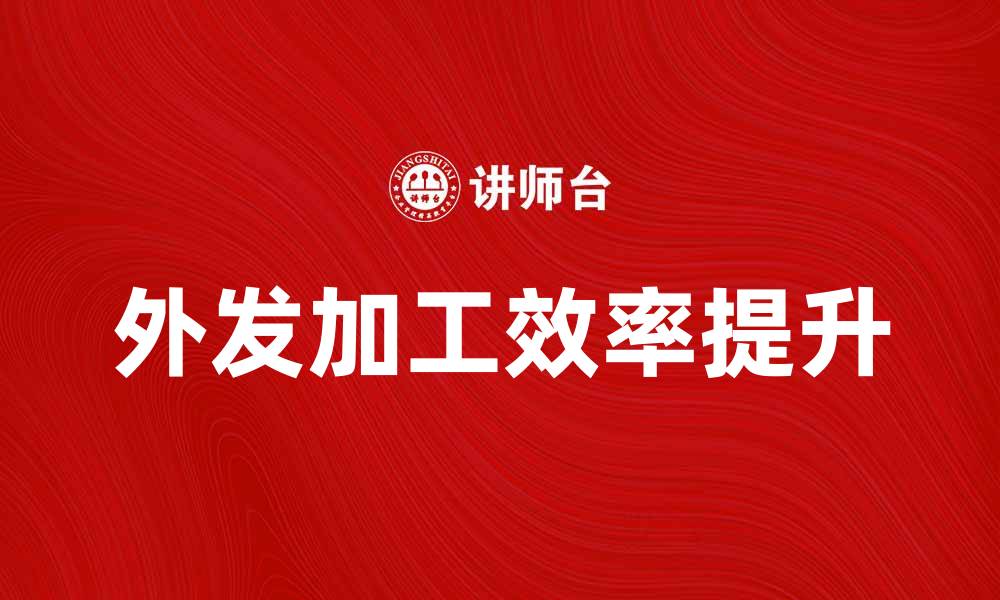 文章外发加工如何提升企业生产效率与成本控制的缩略图