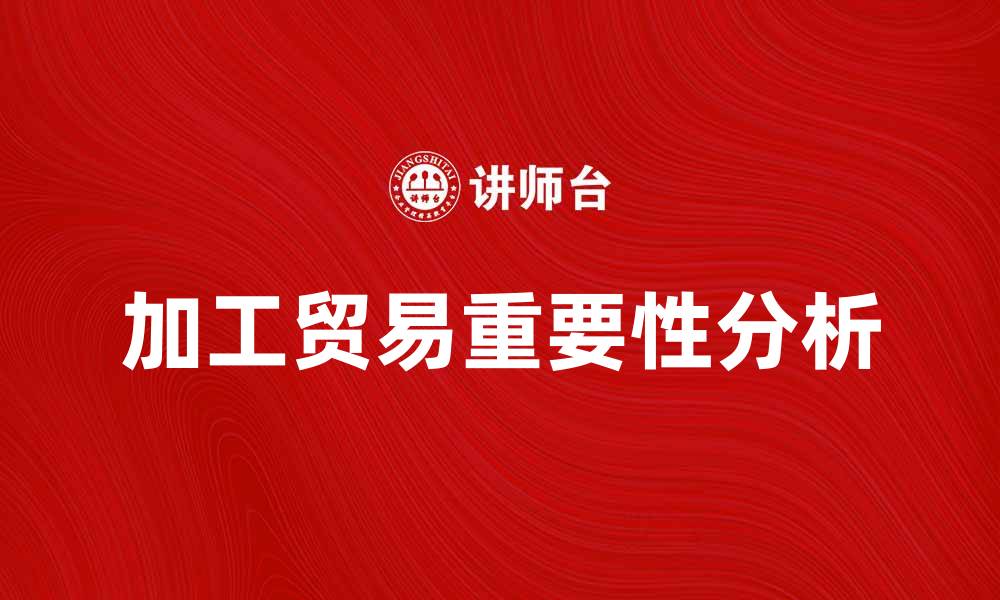 文章加工贸易在全球经济中的重要性分析的缩略图