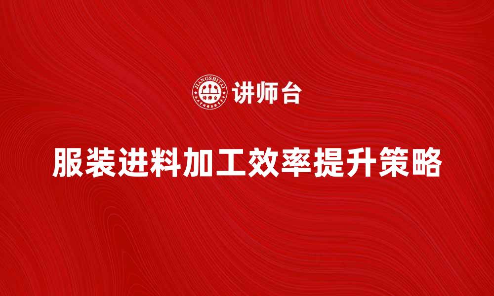 文章提升服装进料加工效率的五大策略解析的缩略图