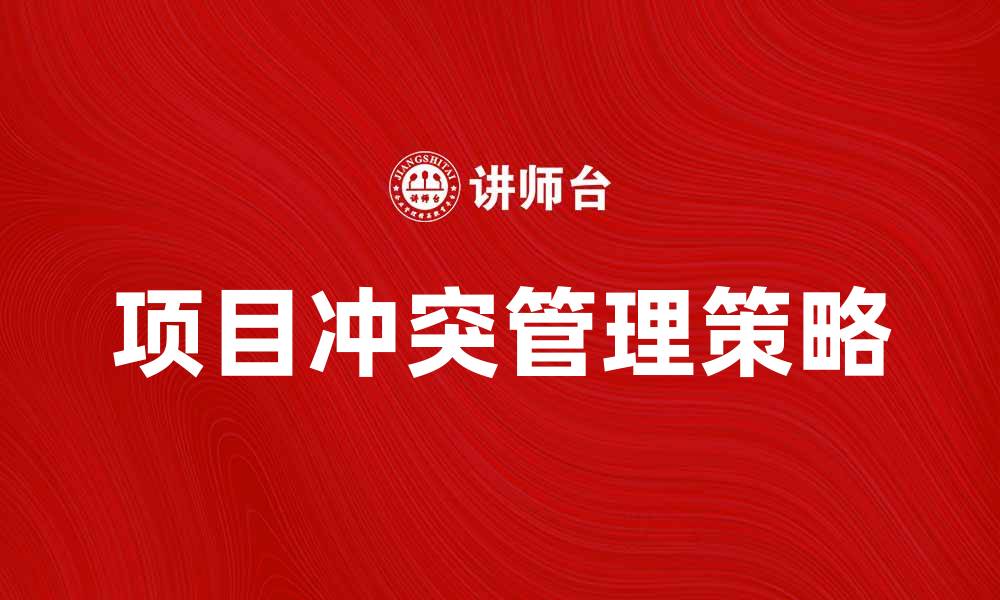 文章有效提升项目冲突管理的策略与技巧的缩略图