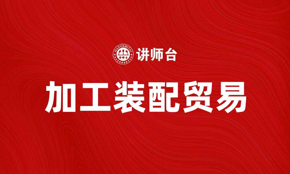 文章加工装配贸易：提升企业竞争力的新机遇的缩略图