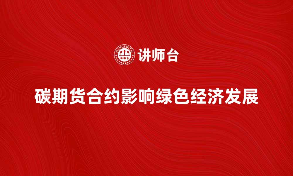 文章碳期货合约如何影响未来绿色经济发展的缩略图