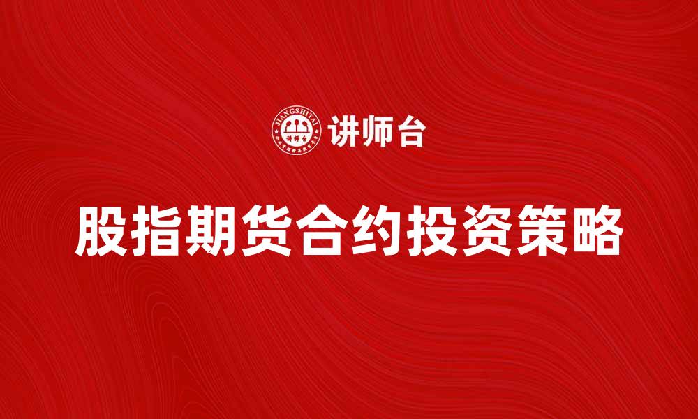 文章股指期货合约投资指南：如何把握市场机会的缩略图