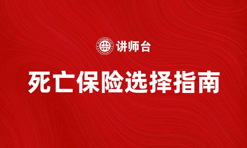 文章如何选择适合的死亡保险合同保障你的未来的缩略图
