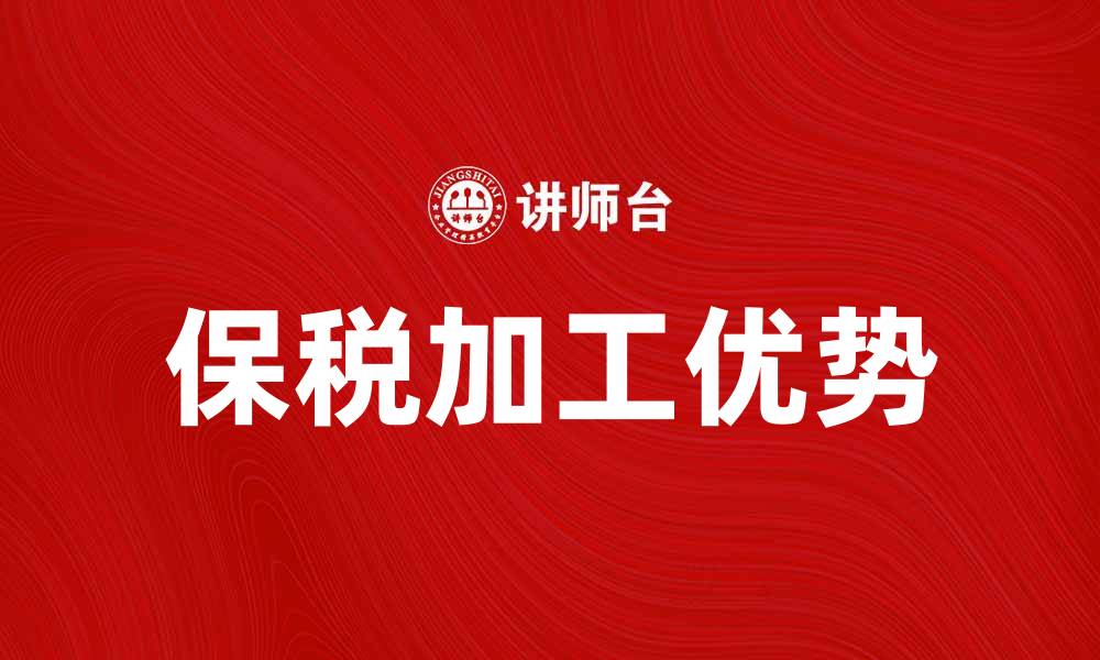 文章保税加工如何助力企业降低成本与提升效率的缩略图