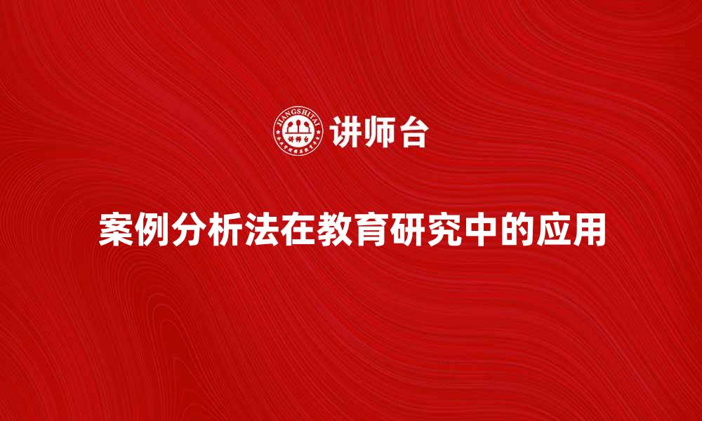 文章案例分析法在教育研究中的应用与优势解析的缩略图