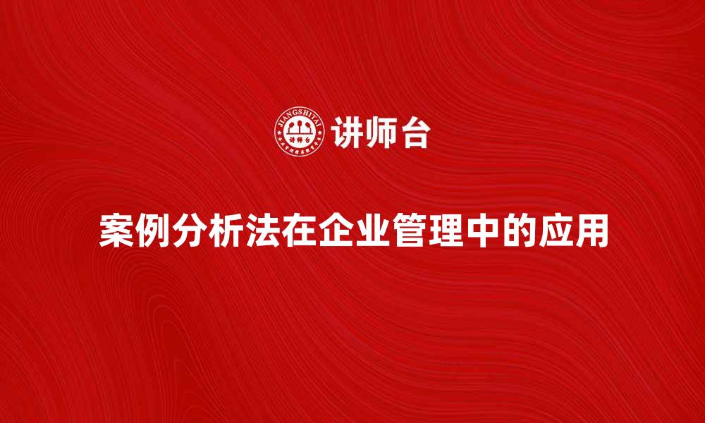 文章案例分析法在企业管理中的应用与优势探讨的缩略图