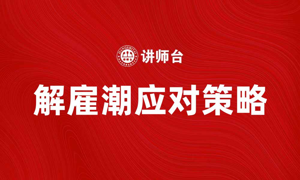 文章大量解雇潮来袭，企业如何应对挑战与机遇的缩略图