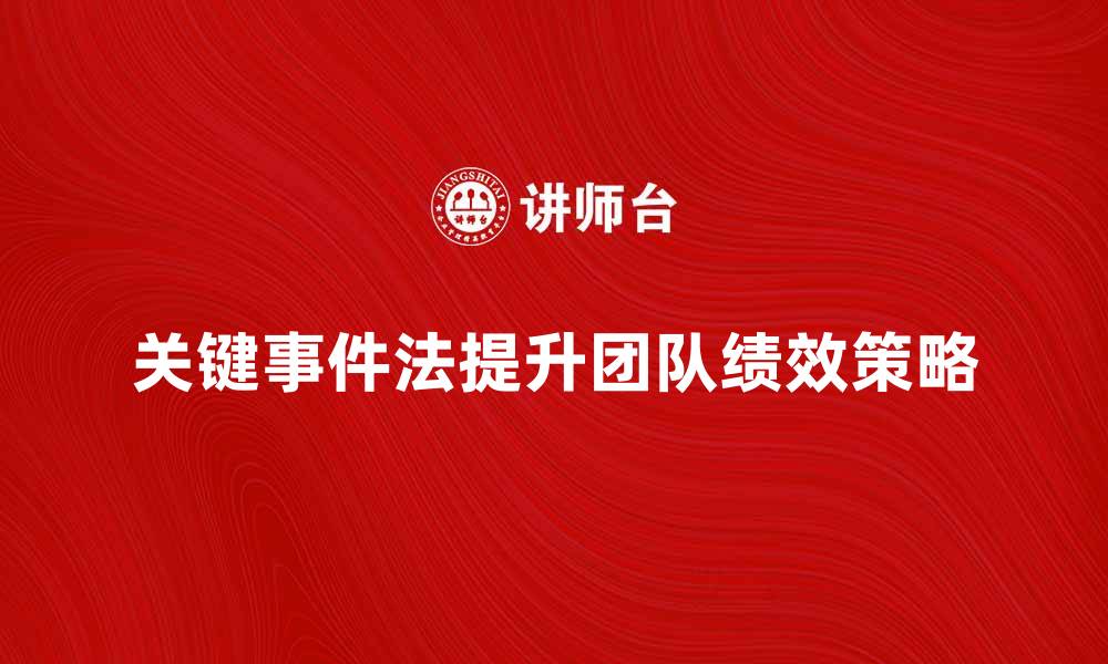 文章掌握关键事件法提升团队绩效的五大策略的缩略图