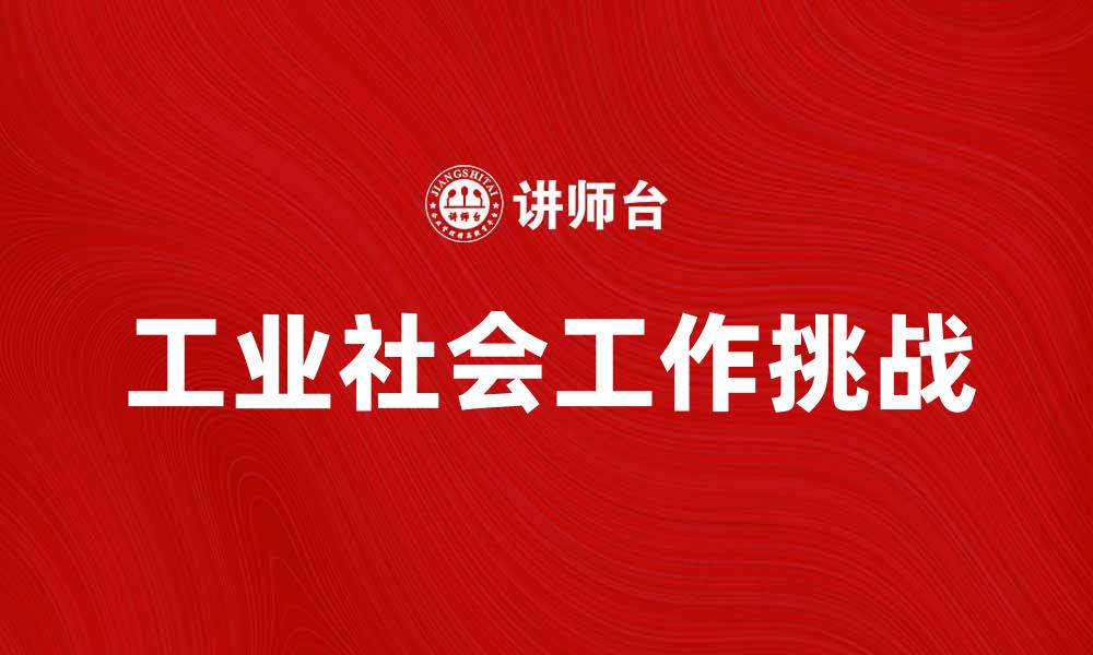 文章探索工业社会工作在现代社会中的重要性与挑战的缩略图