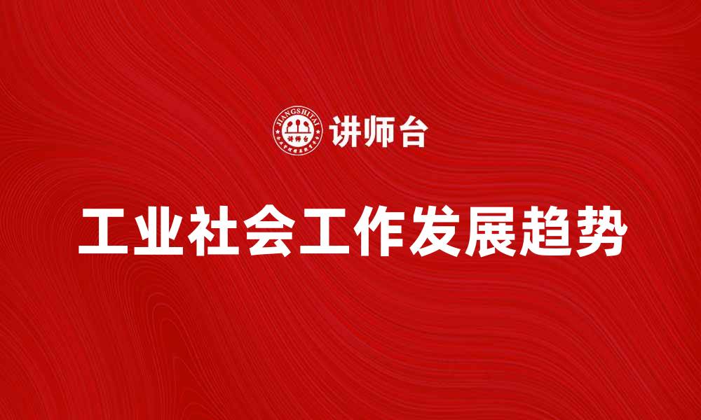 文章探索工业社会工作的重要性与发展趋势的缩略图