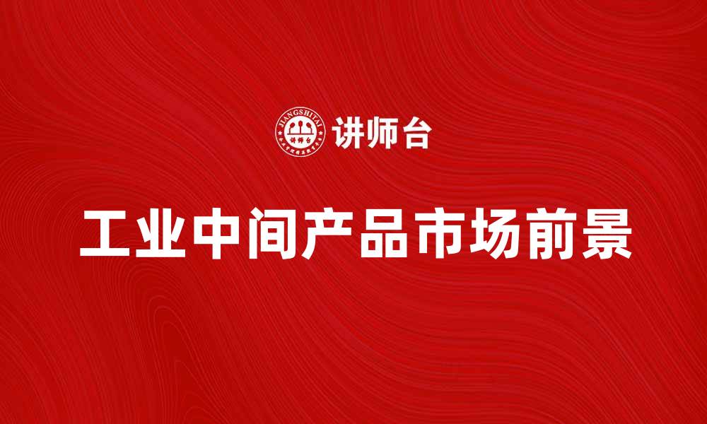文章工业中间产品的市场前景与发展趋势分析的缩略图