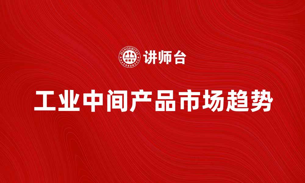 文章工业中间产品的市场趋势与发展前景分析的缩略图